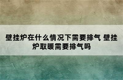 壁挂炉在什么情况下需要排气 壁挂炉取暖需要排气吗